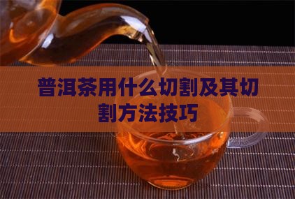 普洱茶用什么切割及其切割方法技巧