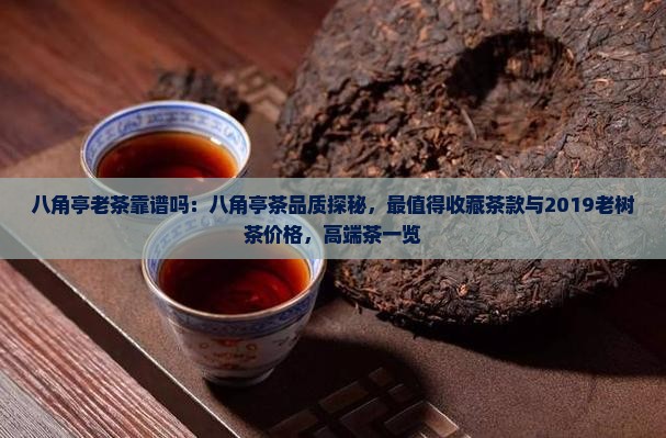 八角亭老茶靠谱吗：八角亭茶品质探秘，最值得收藏茶款与2019老树茶价格，高端茶一览