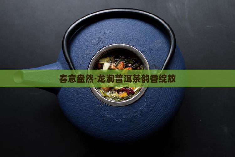 春意盎然·龙润普洱茶韵香绽放