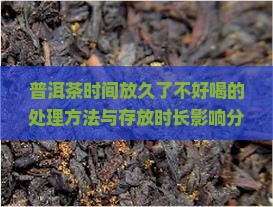 普洱茶时间放久了不好喝的处理方法与存放时长影响分析