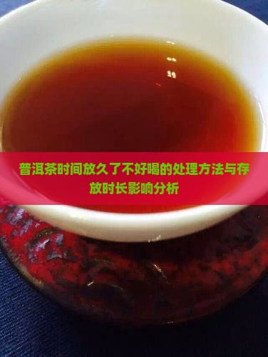 普洱茶时间放久了不好喝的处理方法与存放时长影响分析