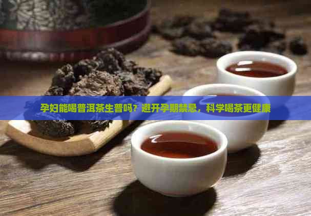 孕妇能喝普洱茶生普吗？避开孕期禁忌，科学喝茶更健康