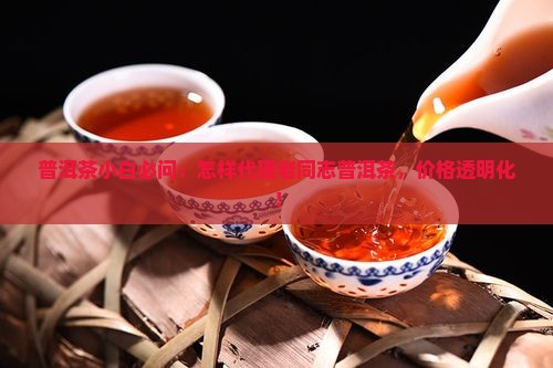 普洱茶小白必问：怎样代理老同志普洱茶，价格透明化！