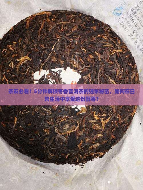 茶友必看！5分钟解锁枣香普洱茶的独家秘密，如何在日常生活中享受这份醇香？
