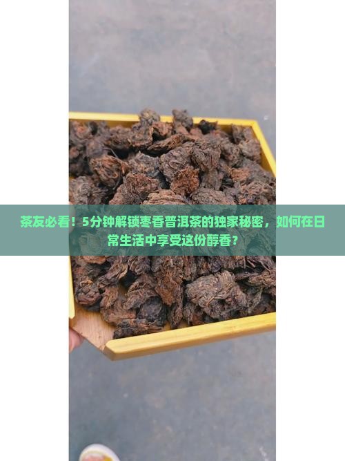 茶友必看！5分钟解锁枣香普洱茶的独家秘密，如何在日常生活中享受这份醇香？