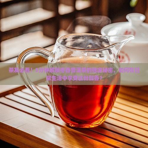 茶友必看！5分钟解锁枣香普洱茶的独家秘密，如何在日常生活中享受这份醇香？