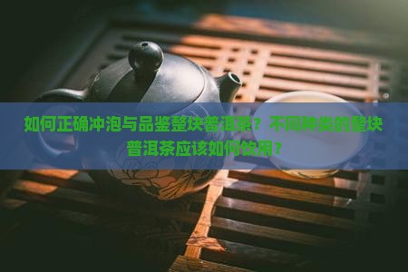 如何正确冲泡与品鉴整块普洱茶？不同种类的整块普洱茶应该如何饮用？