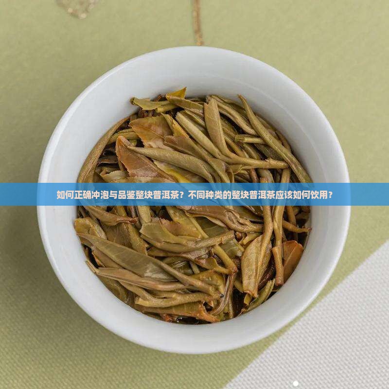 如何正确冲泡与品鉴整块普洱茶？不同种类的整块普洱茶应该如何饮用？