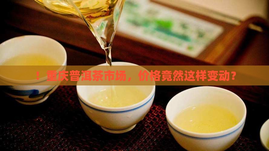 ！重庆普洱茶市场，价格竟然这样变动？
