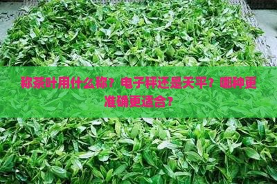 称茶叶用什么称？电子秤还是天平？哪种更准确更适合？