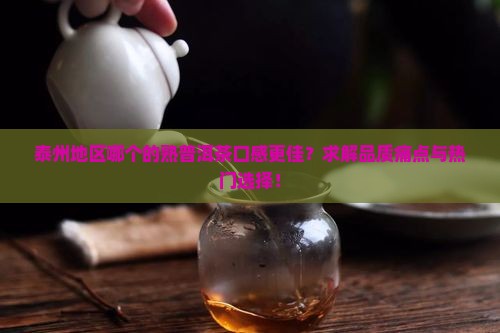 泰州地区哪个的熟普洱茶口感更佳？求解品质痛点与热门选择！