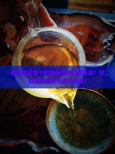 泰州地区哪个的熟普洱茶口感更佳？求解品质痛点与热门选择！