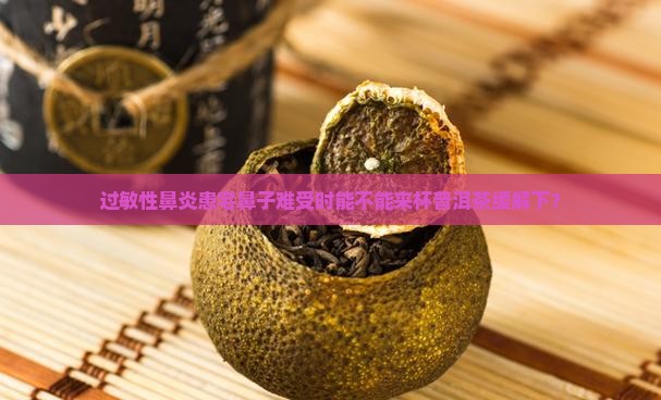 过敏性鼻炎患宅鼻子难受时能不能来杯普洱茶缓解下？