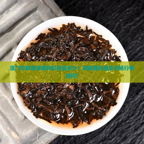 澳门华联普洱茶砖价格是多少？其收藏价值及市场行情如何？