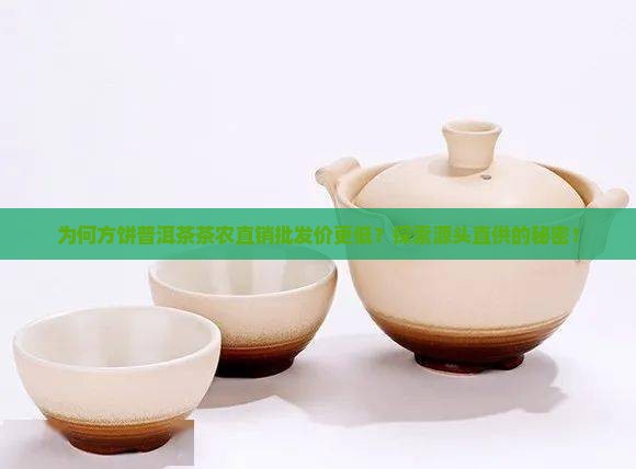 为何方饼普洱茶茶农直销批发价更低？探索源头直供的秘密！