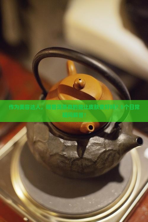 作为美容达人，喝普洱茶真的能让皮肤变好吗？5个日常疑问解答！
