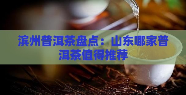 滨州普洱茶盘点：山东哪家普洱茶值得推荐