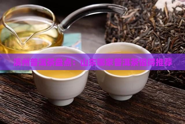 滨州普洱茶盘点：山东哪家普洱茶值得推荐