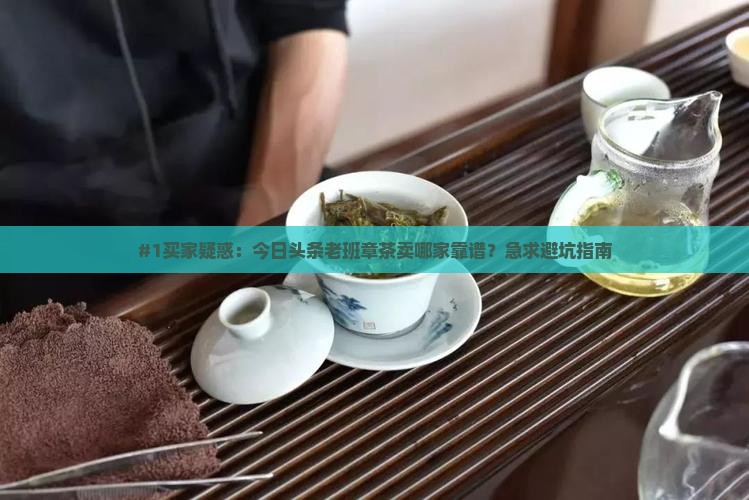 #1买家疑惑：今日头条老班章茶卖哪家靠谱？急求避坑指南
