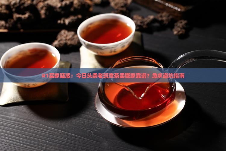 #1买家疑惑：今日头条老班章茶卖哪家靠谱？急求避坑指南