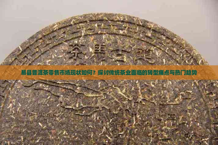 易县普洱茶零售市场现状如何？探讨传统茶业面临的转型痛点与热门趋势