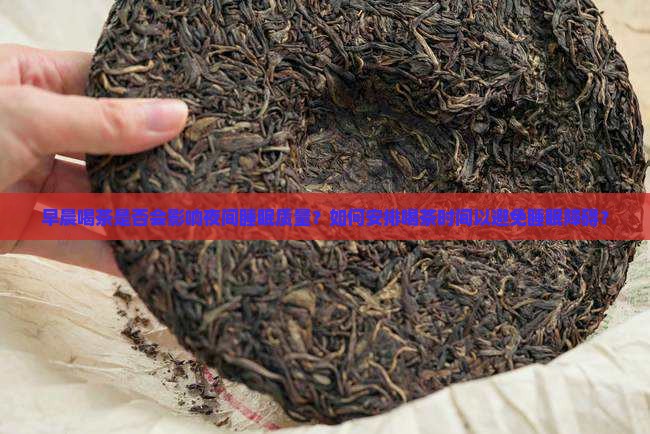 早晨喝茶是否会影响夜间睡眠质量？如何安排喝茶时间以避免睡眠障碍？