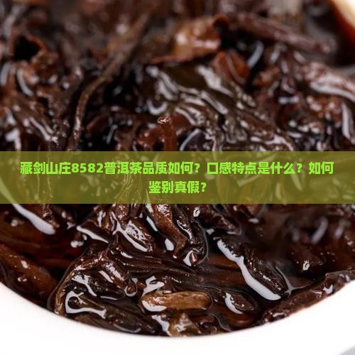 藏剑山庄8582普洱茶品质如何？口感特点是什么？如何鉴别真假？
