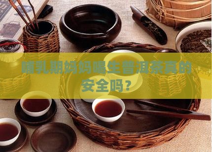 哺乳期妈妈喝生普洱茶真的安全吗？