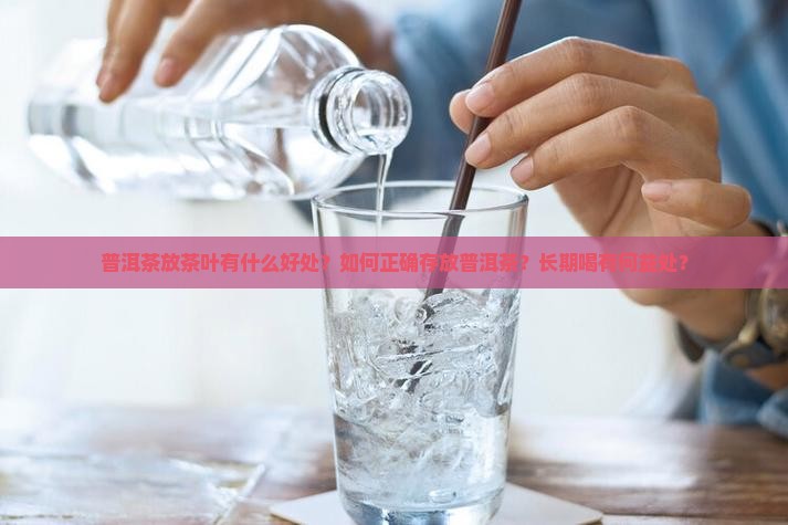 普洱茶放茶叶有什么好处？如何正确存放普洱茶？长期喝有何益处？