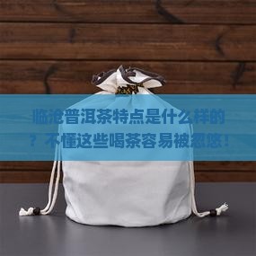 临沧普洱茶特点是什么样的？不懂这些喝茶容易被忽悠！