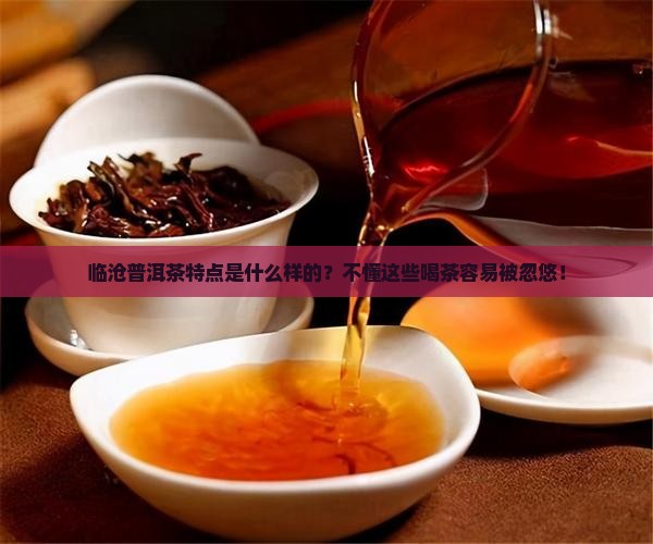 临沧普洱茶特点是什么样的？不懂这些喝茶容易被忽悠！