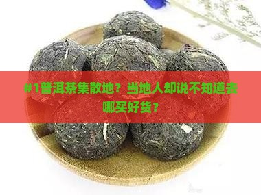 #1普洱茶集散地？当地人却说不知道去哪买好货？