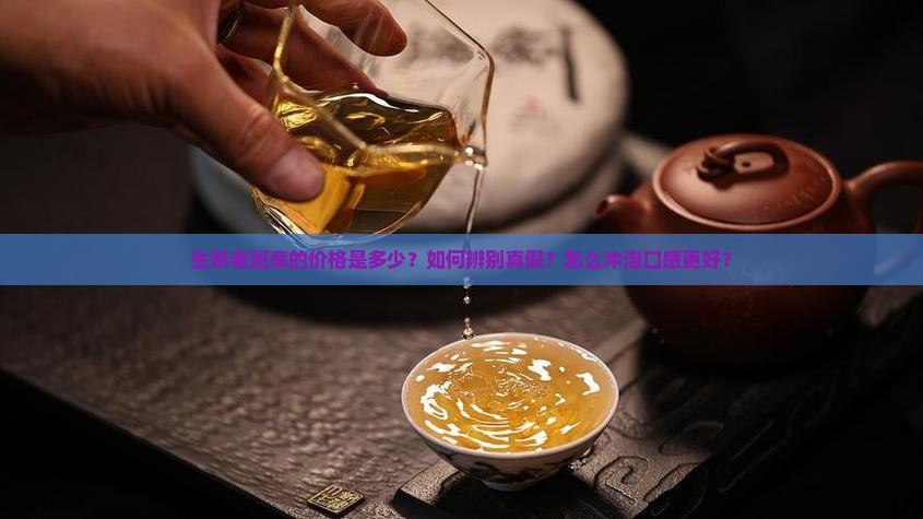 生茶老班章的价格是多少？如何辨别真假？怎么冲泡口感更好？