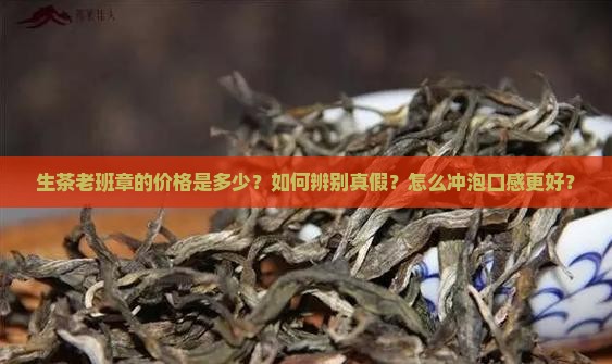 生茶老班章的价格是多少？如何辨别真假？怎么冲泡口感更好？
