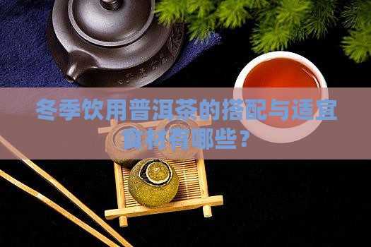 冬季饮用普洱茶的搭配与适宜食材有哪些？