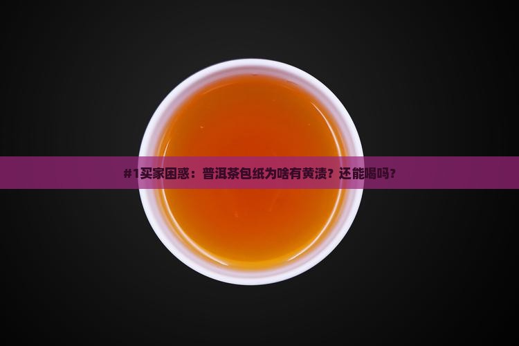 #1买家困惑：普洱茶包纸为啥有黄渍？还能喝吗？