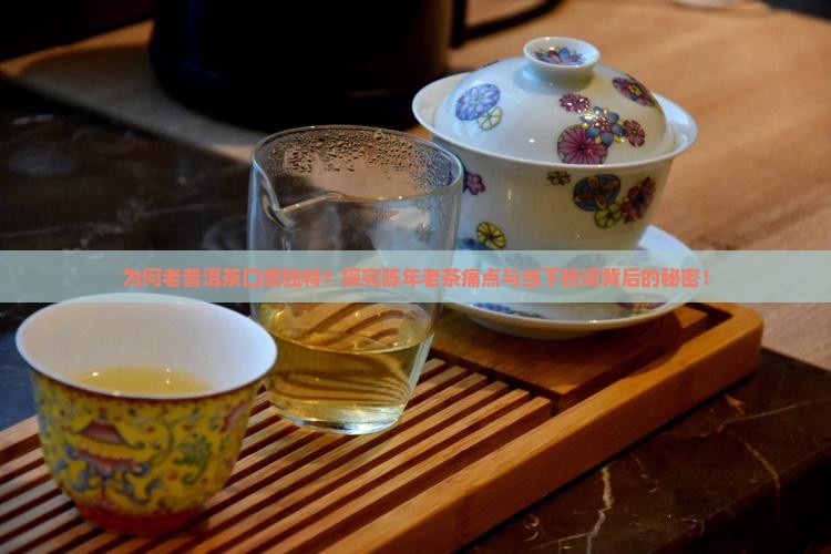 为何老普洱茶口感独特？探究陈年老茶痛点与当下热词背后的秘密！