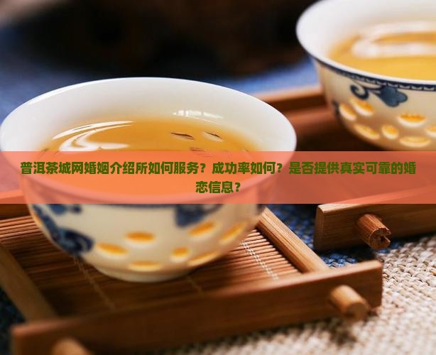 普洱茶城网婚姻介绍所如何服务？成功率如何？是否提供真实可靠的婚恋信息？