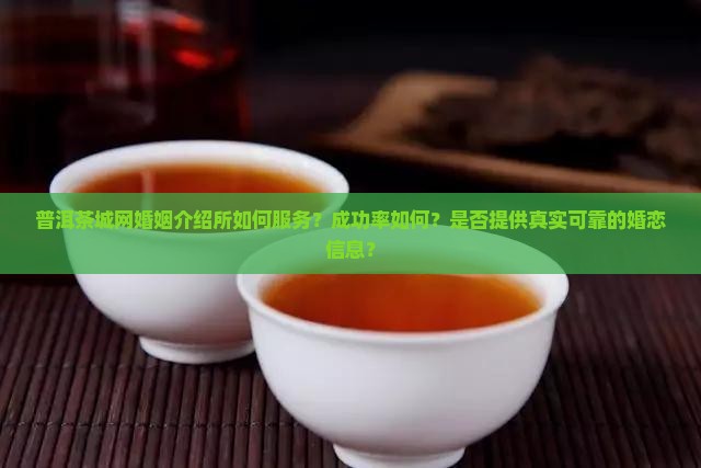 普洱茶城网婚姻介绍所如何服务？成功率如何？是否提供真实可靠的婚恋信息？