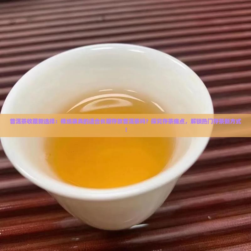 普洱茶收藏新选择:棉纸袋真的适合长期存放普洱茶吗?探究存茶痛点,解锁热门存茶新方式! 普洱茶收藏新选择:棉纸袋真的适合长期存放普洱茶吗?探究存茶痛点,解锁热门存茶新方式!
