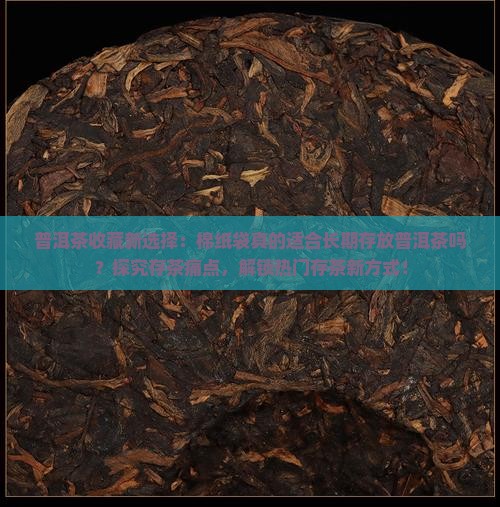 普洱茶收藏新选择:棉纸袋真的适合长期存放普洱茶吗?探究存茶痛点,解锁热门存茶新方式! 普洱茶收藏新选择:棉纸袋真的适合长期存放普洱茶吗?探究存茶痛点,解锁热门存茶新方式!