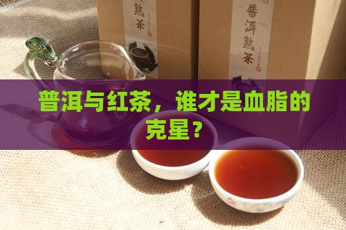普洱与红茶，谁才是血脂的克星？