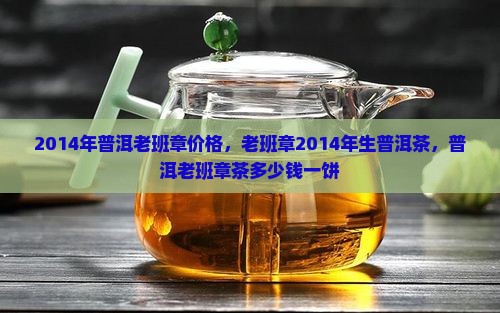 2014年普洱老班章价格，老班章2014年生普洱茶，普洱老班章茶多少钱一饼