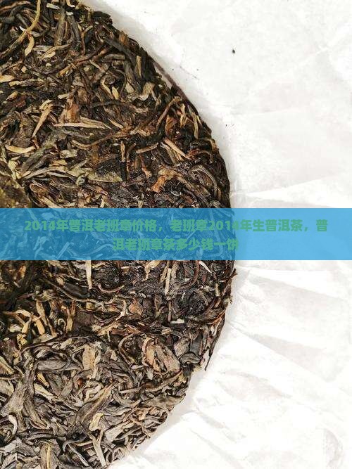 2014年普洱老班章价格，老班章2014年生普洱茶，普洱老班章茶多少钱一饼