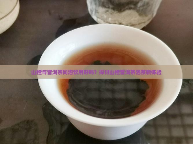山楂与普洱茶同泡饮用好吗？探讨山楂普洱茶泡茶新体验