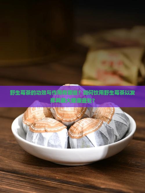 野生莓茶的功效与作用有哪些？如何饮用野生莓茶以发挥其最大健康益处？