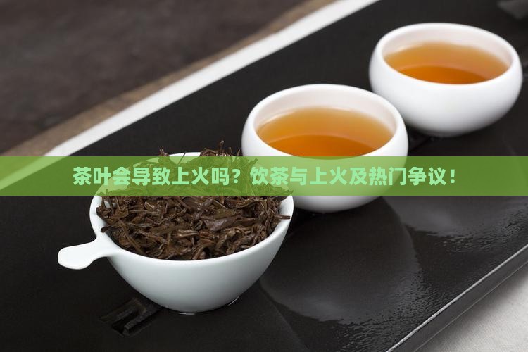 茶叶会导致上火吗？饮茶与上火及热门争议！