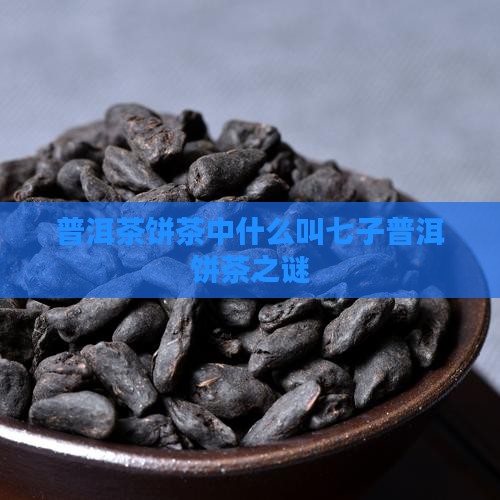 普洱茶饼茶中什么叫七子普洱饼茶之谜