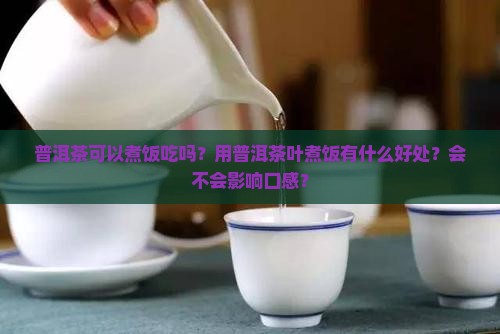 普洱茶可以煮饭吃吗？用普洱茶叶煮饭有什么好处？会不会影响口感？