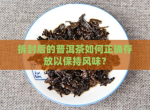 拆封后的普洱茶如何正确存放以保持风味？